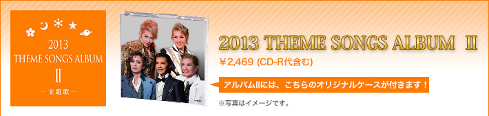 2013 THEME SONGS ALBUM II ¥2,469(CD-R代含む) アルバムIIには、こちらのオリジナルケースが付きます! ※写真はイメージです。