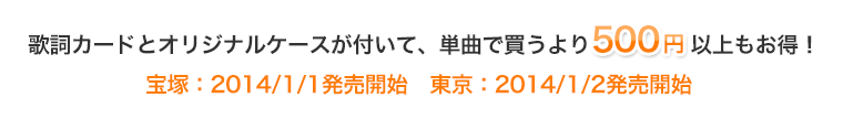 歌詞カードとオリジナルケースが付いて、単曲で買うより500円以上もお得!宝塚:2014/1/1発売開始 東京:2014/1/2発売開始