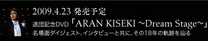 2009.4.23 �����\�� �ޒc�L�ODVD �uARAN KISEKI �`Dream Stage�`�v����ʃ_�C�W�F�X�g�A�C���^�r���[�Ƌ��ɁA����18�N�̋O�Ղ�H��