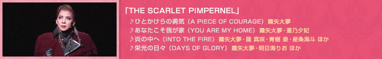 �uTHE SCARLET PIMPERNEL�v�@
��ЂƂ�����̗E�C�iA PIECE OF COURAGE�j�@�́F����喲
�􂠂Ȃ������䂪�ƁiYOU ARE MY HOME�j�@�́F����喲�E���T�[��
�􉊂̒��ցiINTO THE FIRE�j�@�́F����喲�E�� �^��E�� ��E�����C�l �ق�
��h���̓��X�iDAYS OF GLORY�j�@�́F����喲�E�����C�肨 �ق�