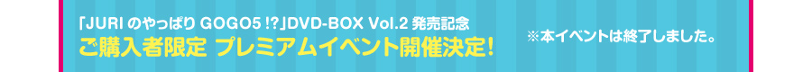 �uJURI�̂���ς�GOGO5�I�H�vDVD-BOX Vol.2�����L�O 
���w���Ҍ��� �v���~�A���C�x���g�J�Ì���I���{�C�x���g�͏I�����܂����B 