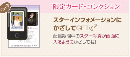 限定カード・コレクション　スターインフォメーションにかざしてGET！　配信期間中のスター写真が画面に入るようにかざしてね！