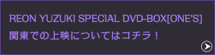 REON YUZUKI SPECIAL DVD-BOX[ONE'S] 関東での上映についてはコチラ！