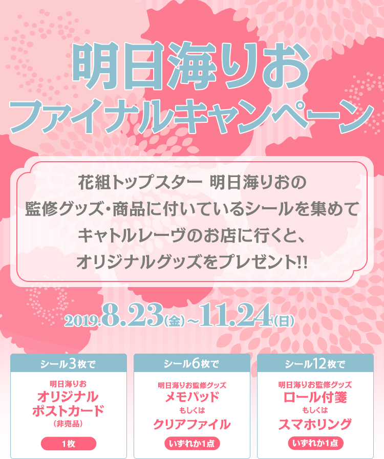 明日海りお ファイナルキャンペーン　花組トップスター 明日海りおの監修グッズ・商品に付いているシールを集めて
キャトルレーヴのお店に行くと、オリジナルグッズをプレゼント！！★シール3枚で明日海りおオリジナルポストカード（非売品）1枚★シール6枚で明日海りお監修グッズメモパッドもしくはクリアファイルいずれか1点★シール12枚で明日海りお監修グッズロール付箋もしくはスマホリングいずれか1点