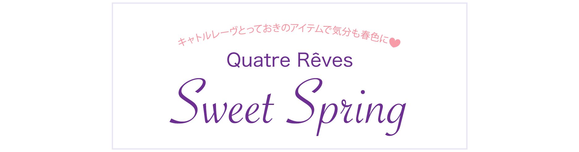 キャトルレーヴとっておきのアイテムで気分も春色に Quatre Reves Sweet Spring