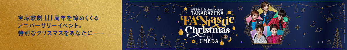 TAKARAZUKA FANtastic Christmas in UMEDA 宝塚歌劇111周年を締めくくるアニバーサリーイベント。特別なクリスマスをあなたにーー