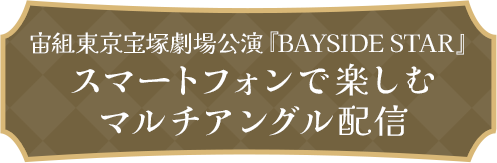 宙組東京宝塚劇場公演『BAYSIDE STAR』スマートフォンで楽しむマルチアングル配信