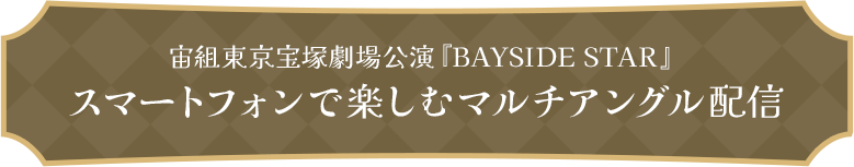 宙組東京宝塚劇場公演『BAYSIDE STAR』スマートフォンで楽しむマルチアングル配信