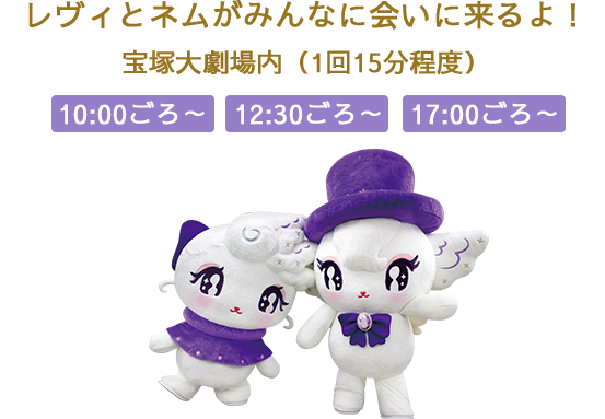 レヴィとネムがみんなに会いに来るよ！　宝塚大劇場内（1回15分程度） 10:00ごろ～/12:30ごろ～/17:00ごろ～