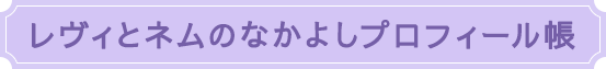 レヴィとネムのなかよしプロフィール帳
