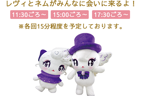 レヴィとネムがみんなに会いに来るよ！11:30ごろ～/15:00ごろ～/17:30ごろ～　※各回15分程度を予定しております。