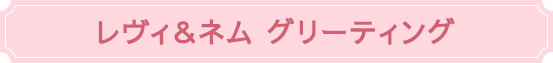 レヴィ＆ネム グリーティング