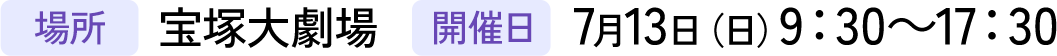 場所：宝塚大劇場/開催日：7月13日（日）9：30～17：30