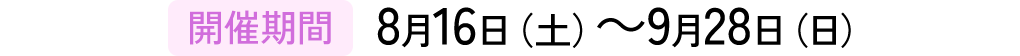 開催期間：8/16(土)～9/28(日)