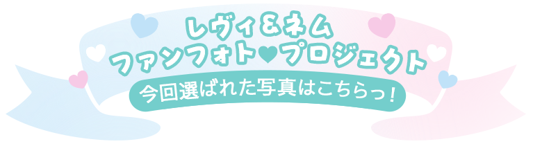 レヴィ＆ネムファンフォト♡プロジェクト 今回選ばれた写真はこちらっ！