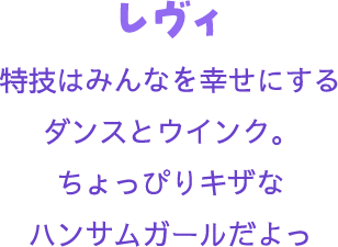 レヴィ 特技はみんなを幸せにするダンスとウインク。ちょっぴりキザなハンサムガールだよっ
