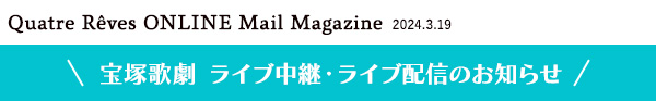 Quatre Reves ONLINE Mail Magazine 2024.3.19 宝塚歌劇　ライブ中継・ライブ配信のお知らせ