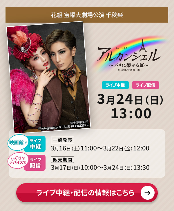花組 宝塚大劇場公演『アルカンシェル』千秋楽 ライブ中継・ライブ配信 3月24日（日）13:00 ◇映画館でのライブ中継【一般発売】3月16日（土）11:00～3月22日（金）12:00◇お好きなデバイスでのライブ配信【販売期間】3月17日（日）10:00～3月24日（日）13:30 ライブ中継・配信の情報はこちら