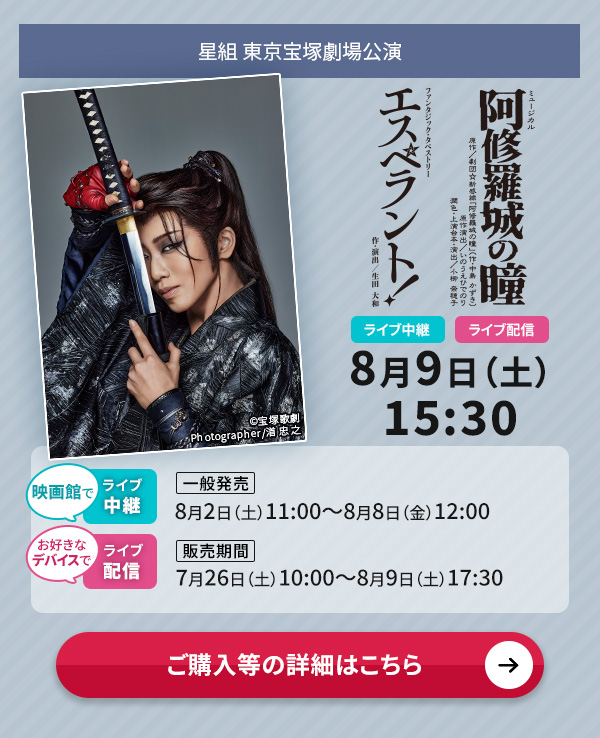 星組 東京宝塚劇場公演『阿修羅城の瞳』『エスペラント!』 ライブ中継・ライブ配信 8月9日(土)15:30◇映画館でのライブ中継【一般発売】8月2日(土)11:00〜8月8日(金)12:00◇お好きなデバイスでのライブ配信【販売期間】7月26日(土)10:00〜8月9日(土)17:30
