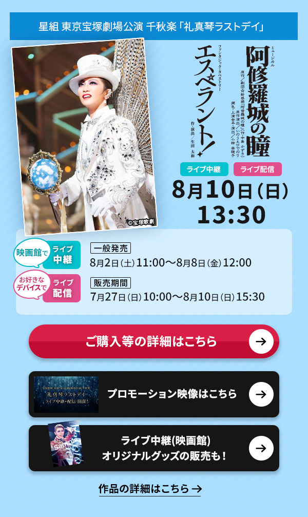 星組 東京宝塚劇場公演 千秋楽「礼真琴ラストデイ」 ライブ中継・ライブ配信 8月10日(日)13:30◇映画館でのライブ中継【一般発売】8月2日(土)11:00〜8月8日(金)12:00◇お好きなデバイスでのライブ配信【販売期間】7月27日(日)10:00〜8月10日(日)15:30