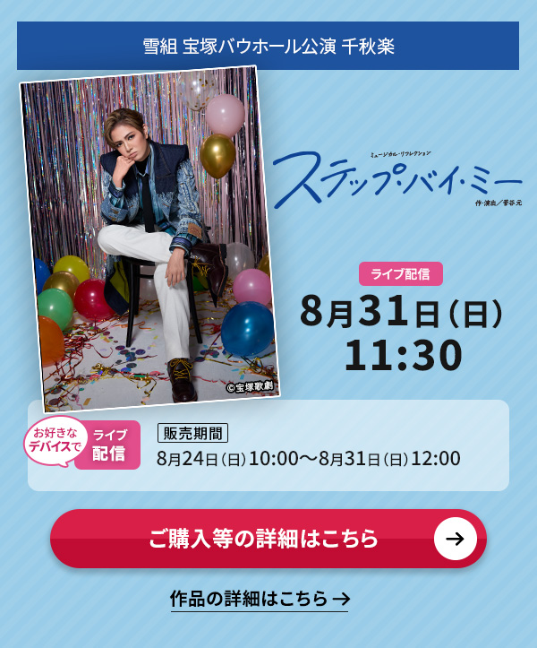 雪組 宝塚バウホール公演『ステップ・バイ・ミー』 千秋楽 ライブ配信 8月31日(日)11:30◇お好きなデバイスでのライブ配信【販売期間】8月24日(日)10:00〜8月31日(日)12:00