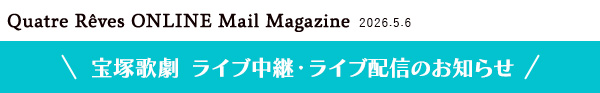Quatre Reves ONLINE Mail Magazine 2026.5.6 ��ˉ̌��@���C�u���p�E���C�u�z�M�̂��m�点