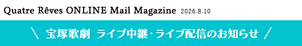 Quatre Reves ONLINE Mail Magazine 2026.8.10 ��ˉ̌��@���C�u���p�E���C�u�z�M�̂��m�点