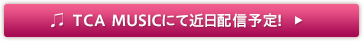 TCA MUSICにて近日配信予定！