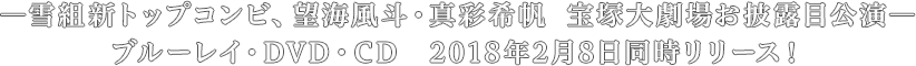 ―雪組新トップコンビ、望海風斗・真彩希帆 宝塚大劇場お披露目公演―
ブルーレイ・DVD・CD　2018年2月8日同時リリース！