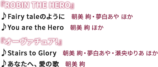 �wROBIN THE HERO�x�@��Fairy tale�̂悤�Ɂ@�́F���� ���E�������� �ق��@��You are the Hero�@�́F���� �� �ق��@�w�I�[���@�`���A!�x�@��Stairs to Glory�@�́F���� ���E��������E������肠 �ق��@�􂠂Ȃ��ցA���̉́@�́F���� ��