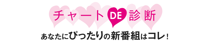 チャートDE診断 あなたにぴったりの新番組はコレ！