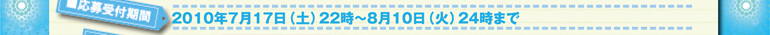 2010年7月17日（土）22時～8月10日（水）24時まで