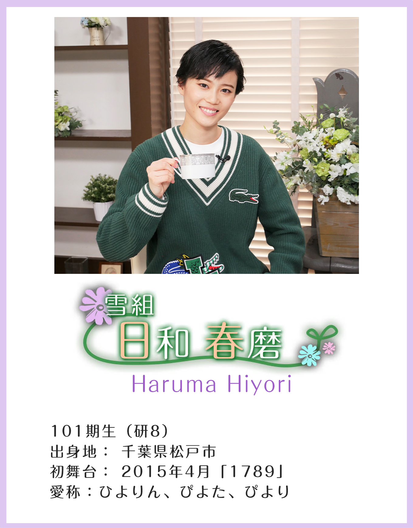 雪組 日和春磨 Haruma Hiyori 101期生 (研8)出身地 千葉県松戸市初舞台 2015年4月「1789」愛称 ひよりん、ぴよた、ぴより