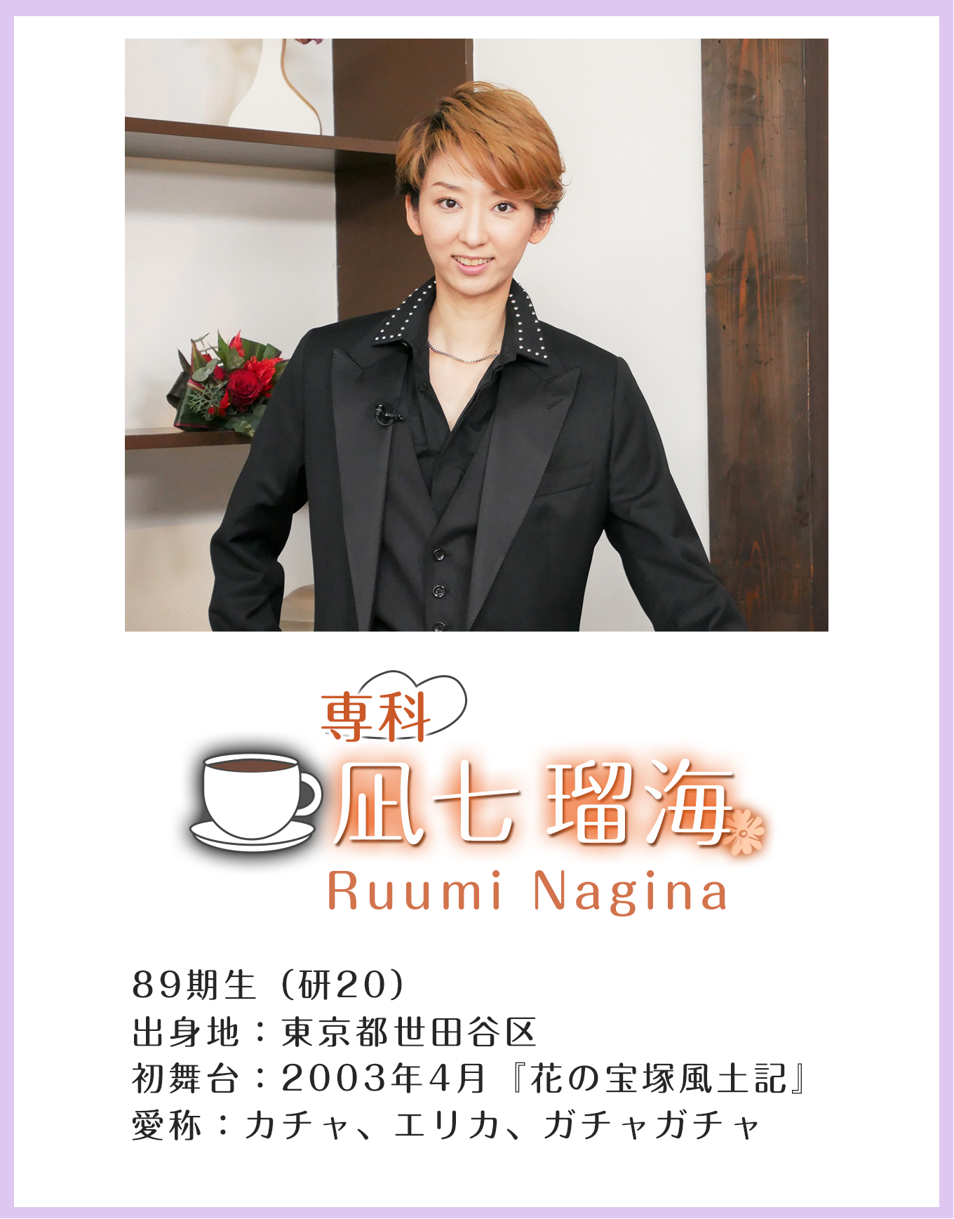専科 凪七瑠海 Ruumi Nagina 89期生(研20)出身地:東京都世田谷区 初舞台:2003年4月『花の宝塚風土記』 愛称:カチャ、エリカ、ガチャガチャ