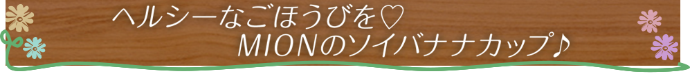 ヘルシーなごほうびを　MIONのソイバナナカップ