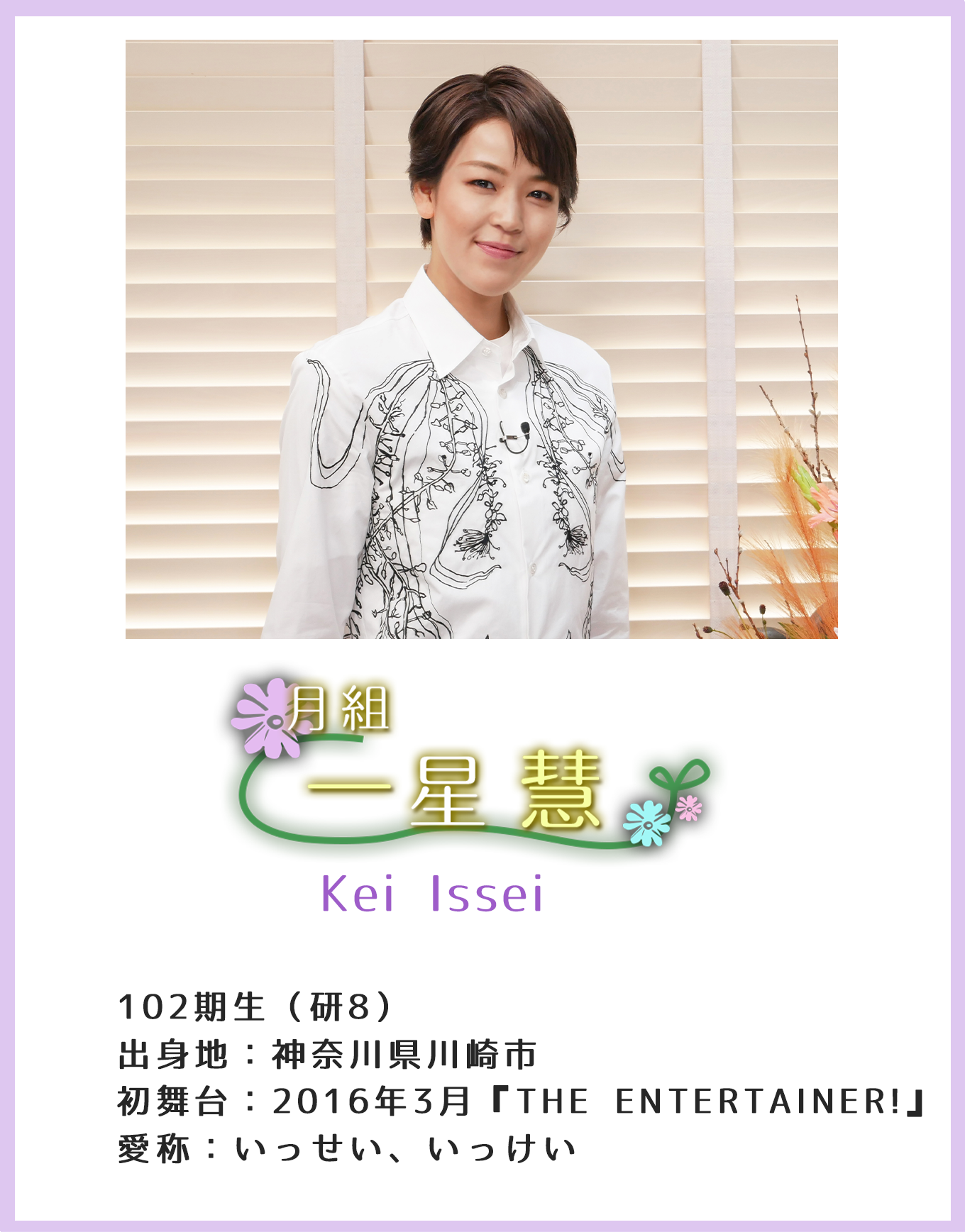 月組 一星慧 102期生(研8)出身地:神奈川県川崎市 初舞台:2016年3月『THE ENTERTAINER!』愛称:いっせい、いっけい
