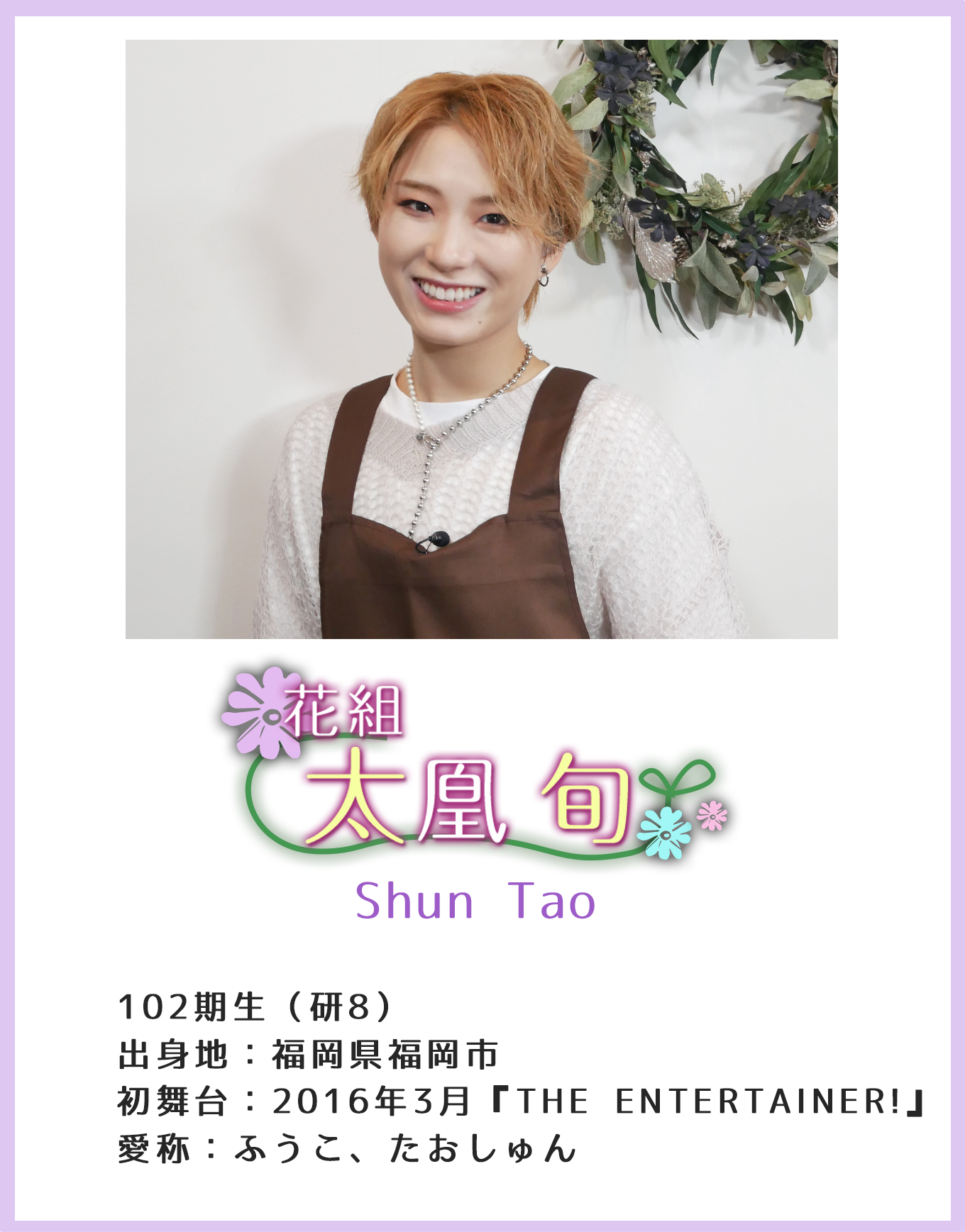 102期生(研8) 出身地:福岡県福岡市 初舞台:2016年3月『THE ENTERTAINER!』 愛称:ふうこ、たおしゅん