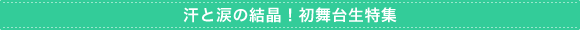 汗と涙の結晶!初舞台生特集