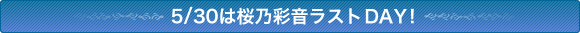 5/30は桜乃彩音ラストDAY!