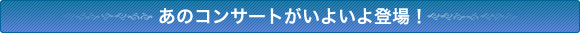 あのコンサートがいよいよ登場!