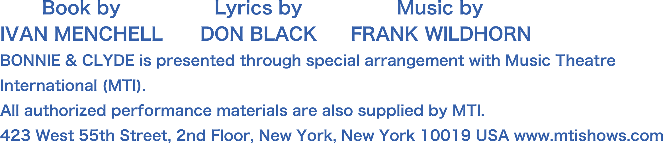  Book by IVAN MENCHELL@Lyrics by DON BLACK@Music by FRANK BONNIE & CLYDE is presented through special arrangement with Music Theatre International (MTI).All authorized performance materials are also supplied by MTI.423 West 55th Street, 2nd Floor, New York, New York 10019 USA www.mtishows.com