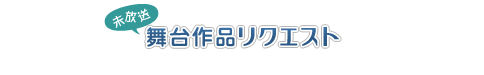 未放送舞台作品リクエスト