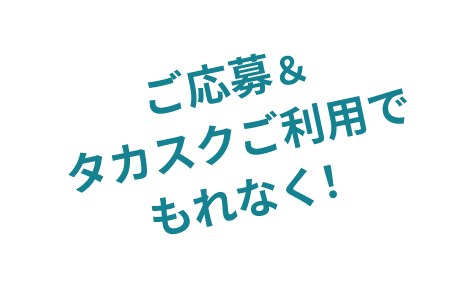 ご応募＆タカスクご利用でもれなく！