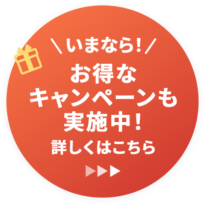 いまなら お得なキャンペーンも実施中！詳しくはこちら