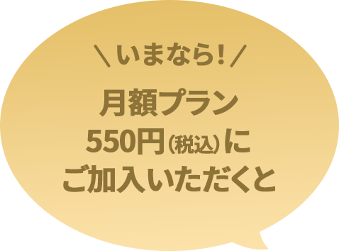 いまなら！月額プラン550円（税込）にご加入いただくと