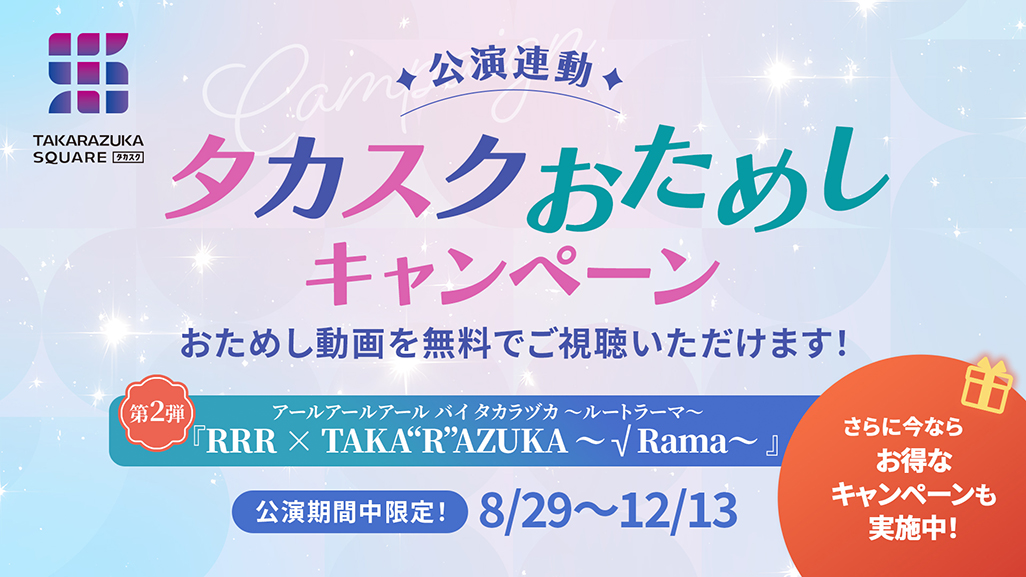 ・公演連動タカスクおためしキャンペーン 第2弾『RRR × TAKA“R”AZUKA ～√Rama～（アールアールアール バイ タカラヅカ ～ルートラーマ～）』公演期間中限定！8/29～12/13おためし動画を無料でご視聴いただけます！さらに今なら　レンタルおためしクーポンをプレゼント！