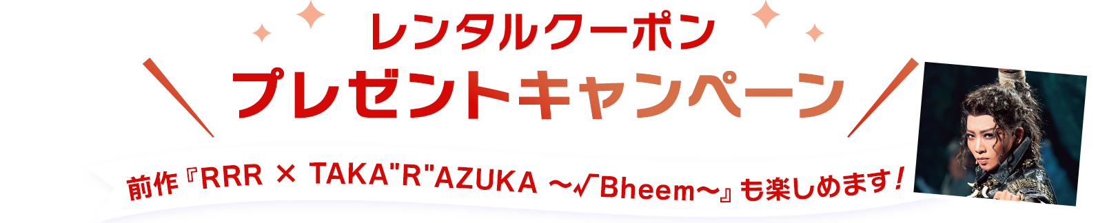 レンタルクーポンプレゼントキャンペーン(前作『RRR × TAKA”R”AZUKA ～√Bheem～』も楽しめます！)