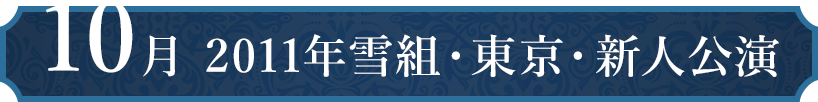 10月 2011年雪組・東京・新人公演