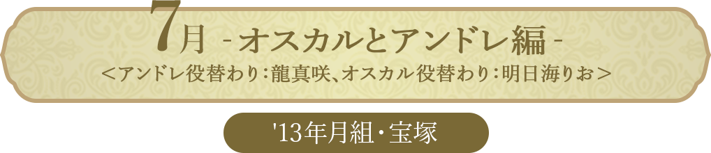 7月 ベルサイユのばら－オスカルとアンドレ編－＜アンドレ役替わり：龍真咲、オスカル役替わり：明日海りお＞（'13年月組・宝塚）
