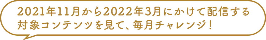 2021年11月から2022年3月にかけて配信する対象コンテンツを見て、毎月チャレンジ！